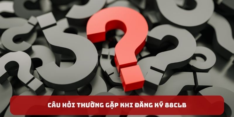 Câu hỏi thường gặp khi đăng ký 88CLB